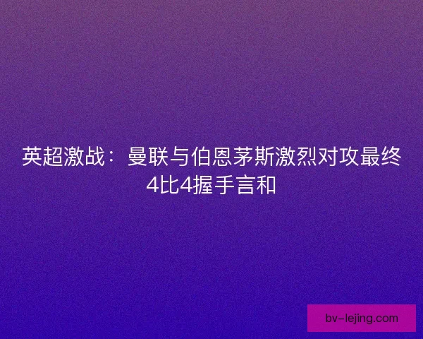 英超激战：曼联与伯恩茅斯激烈对攻最终4比4握手言和