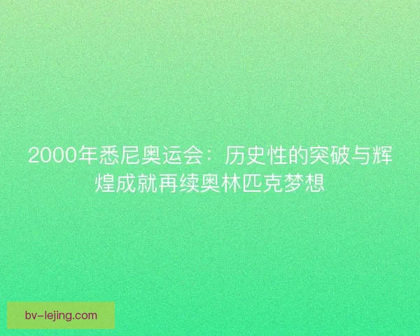 2000年悉尼奥运会：历史性的突破与辉煌成就再续奥林匹克梦想