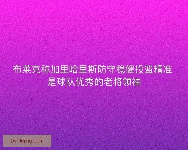 布莱克称加里哈里斯防守稳健投篮精准 是球队优秀的老将领袖