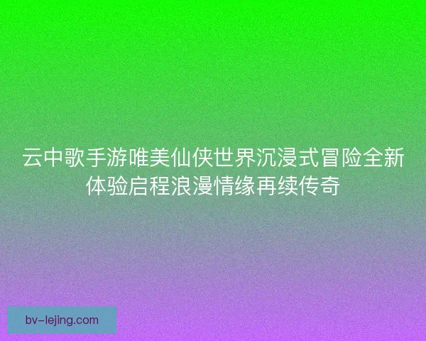 云中歌手游唯美仙侠世界沉浸式冒险全新体验启程浪漫情缘再续传奇