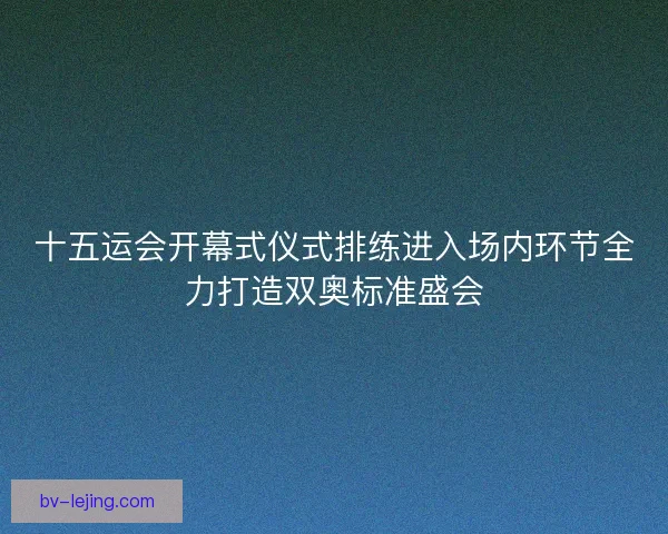 十五运会开幕式仪式排练进入场内环节全力打造双奥标准盛会